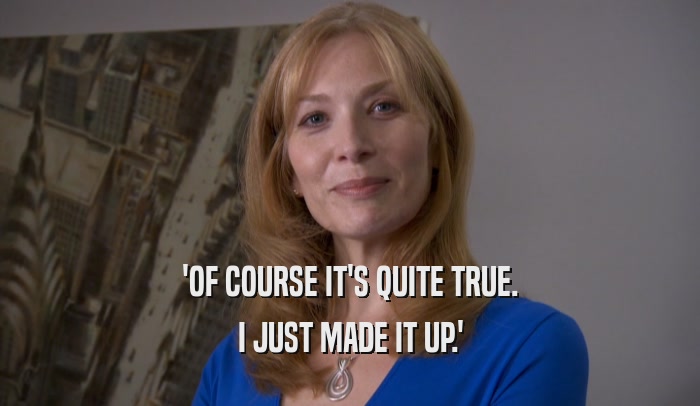 'OF COURSE IT'S QUITE TRUE. I JUST MADE IT UP.' 