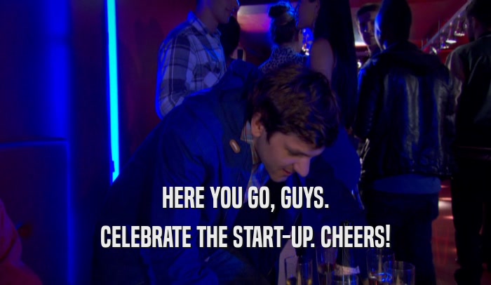HERE YOU GO, GUYS. CELEBRATE THE START-UP. CHEERS! 