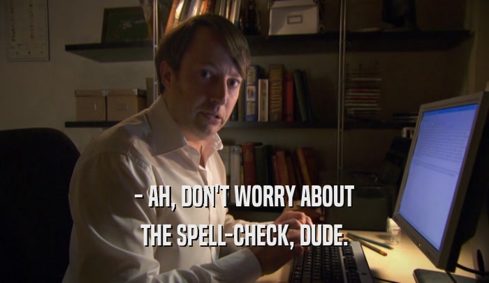 - AH, DON'T WORRY ABOUT THE SPELL-CHECK, DUDE. THE SPELL-CHECK, DUDE.