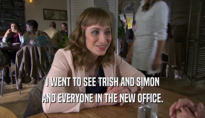 I WENT TO SEE TRISH AND SIMON
 AND EVERYONE IN THE NEW OFFICE.
 