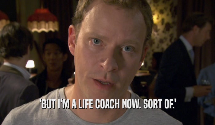 'BUT I'M A LIFE COACH NOW. SORT OF.'
  
