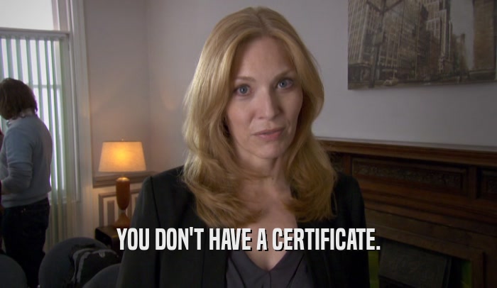 YOU DON'T HAVE A CERTIFICATE.  