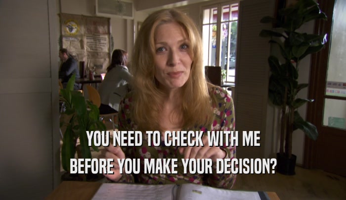 YOU NEED TO CHECK WITH ME BEFORE YOU MAKE YOUR DECISION? 
