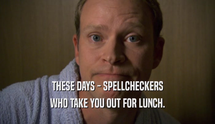 THESE DAYS - SPELLCHECKERS WHO TAKE YOU OUT FOR LUNCH. 