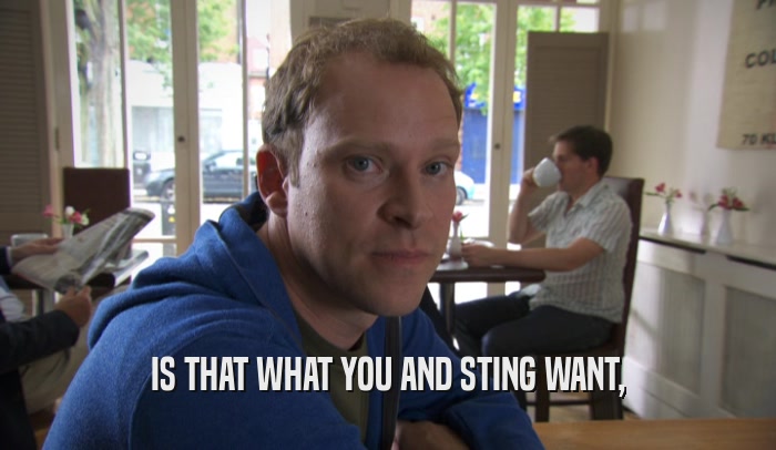IS THAT WHAT YOU AND STING WANT,  