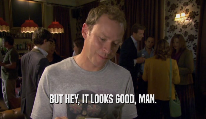 BUT HEY, IT LOOKS GOOD, MAN.  