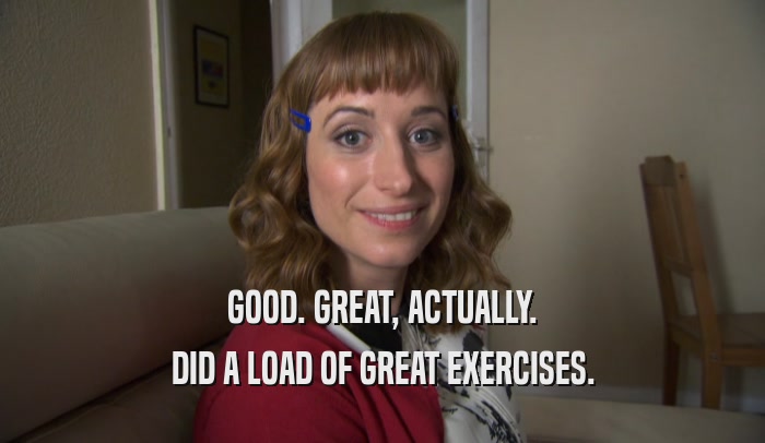 GOOD. GREAT, ACTUALLY. DID A LOAD OF GREAT EXERCISES. 