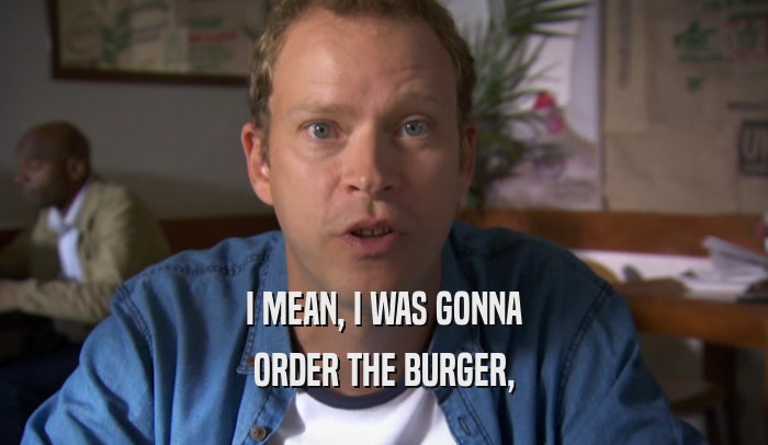 I MEAN, I WAS GONNA ORDER THE BURGER, 