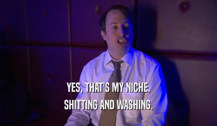 YES, THAT'S MY NICHE. SHITTING AND WASHING. 
