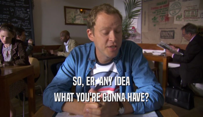 SO, ER, ANY IDEA WHAT YOU'RE GONNA HAVE? 