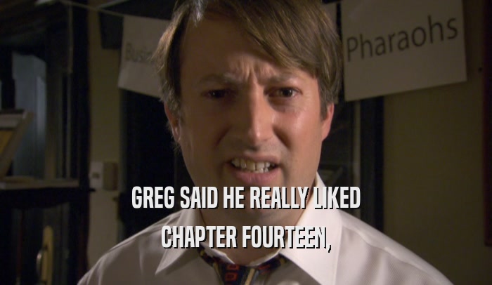 GREG SAID HE REALLY LIKED CHAPTER FOURTEEN, 