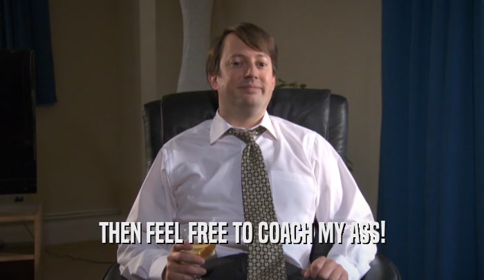 THEN FEEL FREE TO COACH MY ASS!  