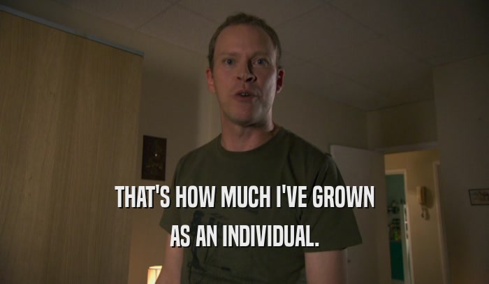 THAT'S HOW MUCH I'VE GROWN AS AN INDIVIDUAL. 
