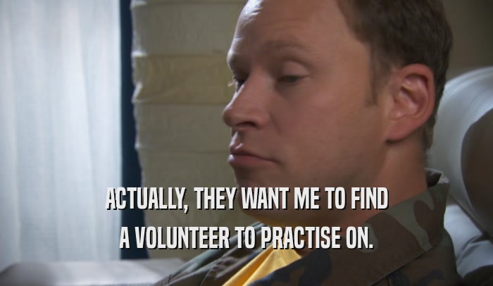 ACTUALLY, THEY WANT ME TO FIND
 A VOLUNTEER TO PRACTISE ON.
 