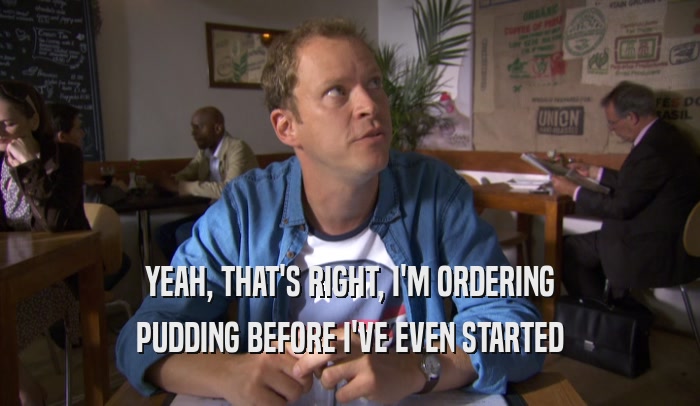 YEAH, THAT'S RIGHT, I'M ORDERING PUDDING BEFORE I'VE EVEN STARTED 