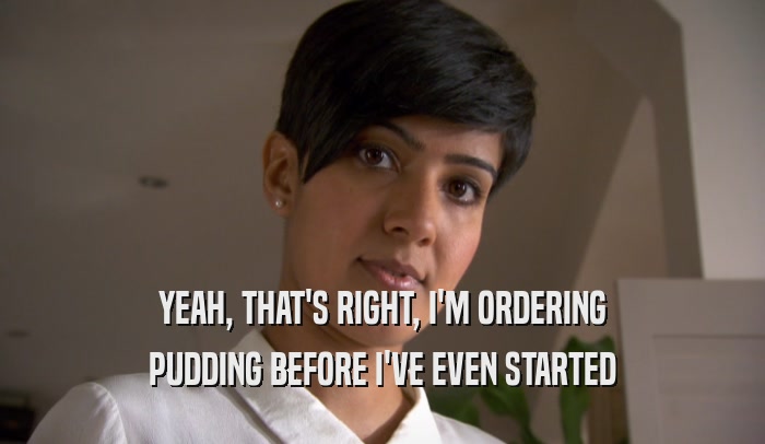 YEAH, THAT'S RIGHT, I'M ORDERING PUDDING BEFORE I'VE EVEN STARTED 