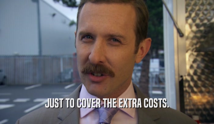 JUST TO COVER THE EXTRA COSTS.  
