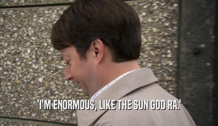 'I'M ENORMOUS, LIKE THE SUN GOD RA.'
  