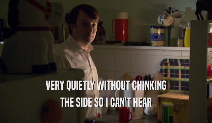 VERY QUIETLY WITHOUT CHINKING THE SIDE SO I CAN'T HEAR 