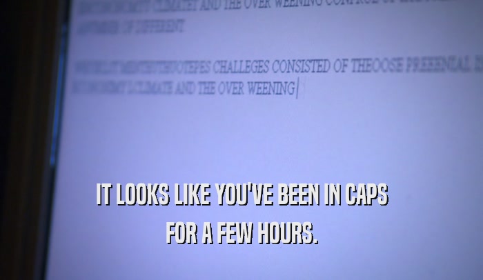 IT LOOKS LIKE YOU'VE BEEN IN CAPS FOR A FEW HOURS. 