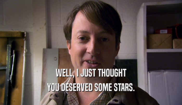 WELL, I JUST THOUGHT YOU DESERVED SOME STARS. 