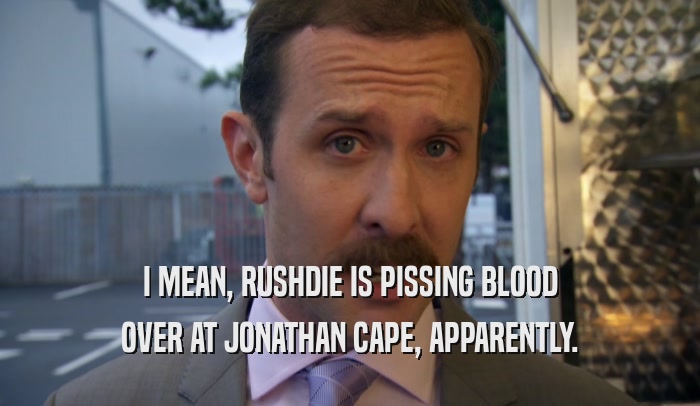 I MEAN, RUSHDIE IS PISSING BLOOD OVER AT JONATHAN CAPE, APPARENTLY. 