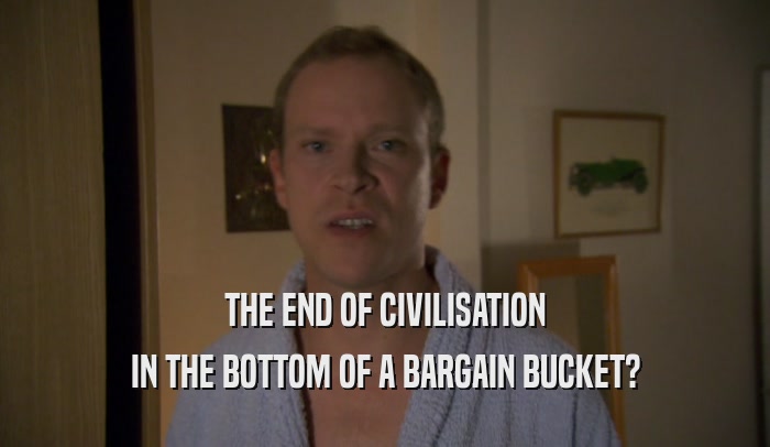 THE END OF CIVILISATION IN THE BOTTOM OF A BARGAIN BUCKET? 