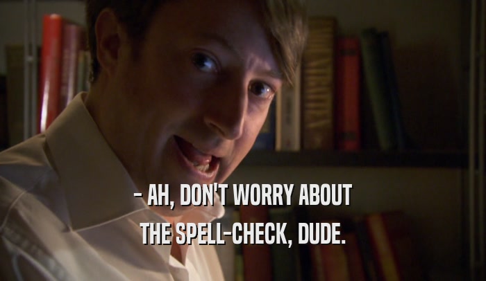 - AH, DON'T WORRY ABOUT THE SPELL-CHECK, DUDE. THE SPELL-CHECK, DUDE.