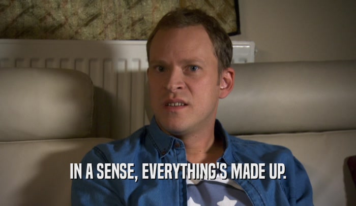 IN A SENSE, EVERYTHING'S MADE UP.  