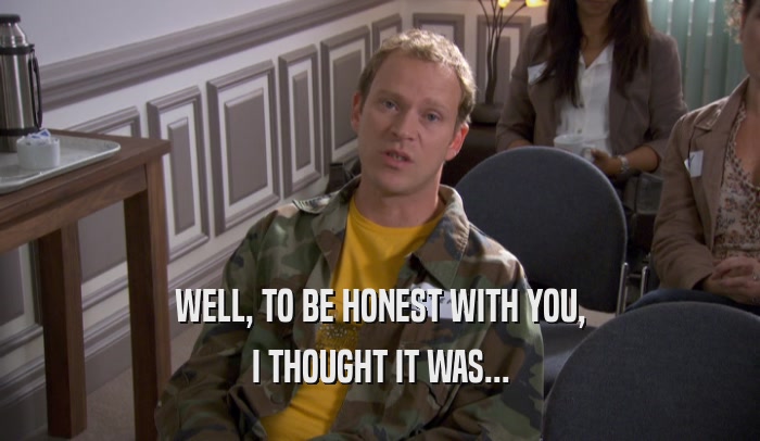 WELL, TO BE HONEST WITH YOU, I THOUGHT IT WAS... 