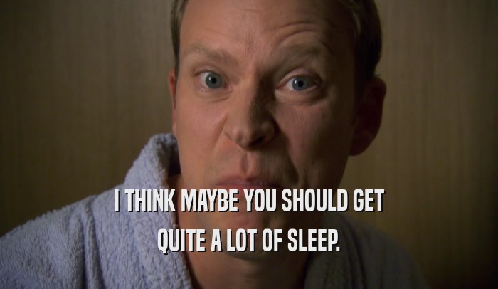 I THINK MAYBE YOU SHOULD GET QUITE A LOT OF SLEEP. 