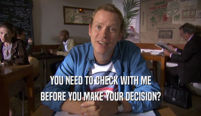 YOU NEED TO CHECK WITH ME BEFORE YOU MAKE YOUR DECISION? 