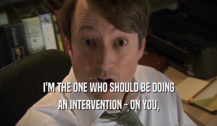 I'M THE ONE WHO SHOULD BE DOING AN INTERVENTION - ON YOU, 