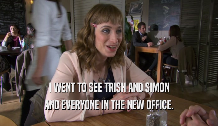 I WENT TO SEE TRISH AND SIMON
 AND EVERYONE IN THE NEW OFFICE.
 
