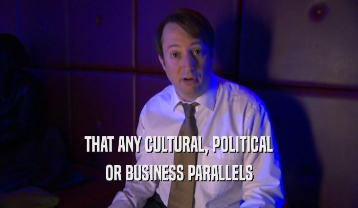 THAT ANY CULTURAL, POLITICAL OR BUSINESS PARALLELS 