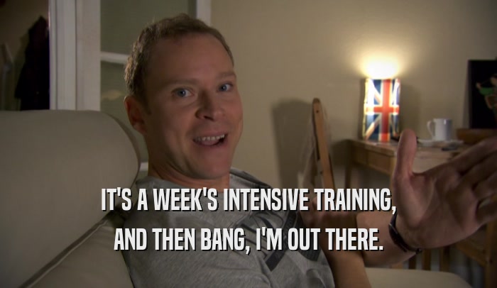IT'S A WEEK'S INTENSIVE TRAINING, AND THEN BANG, I'M OUT THERE. 