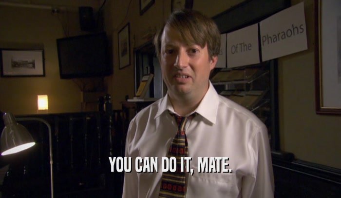 YOU CAN DO IT, MATE.  