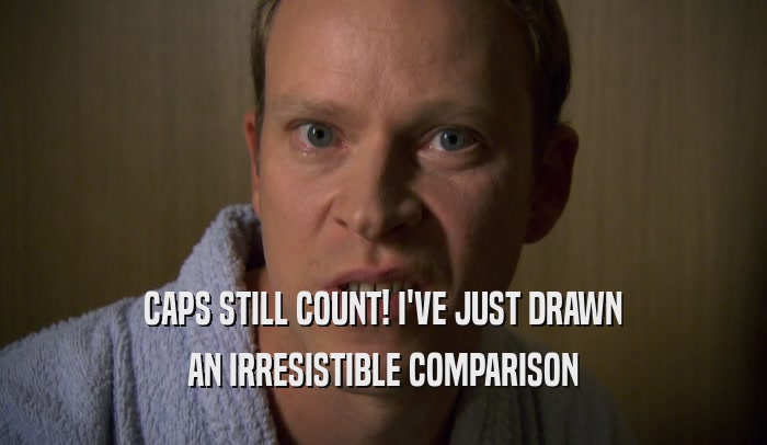 CAPS STILL COUNT! I'VE JUST DRAWN AN IRRESISTIBLE COMPARISON 