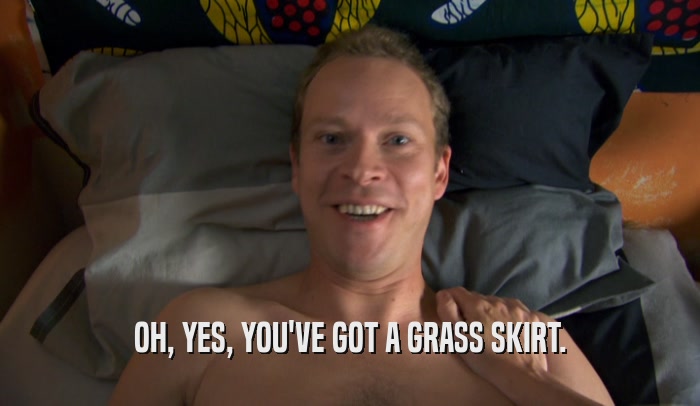 OH, YES, YOU'VE GOT A GRASS SKIRT.  