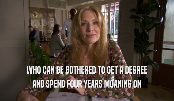 WHO CAN BE BOTHERED TO GET A DEGREE AND SPEND FOUR YEARS MOANING ON 