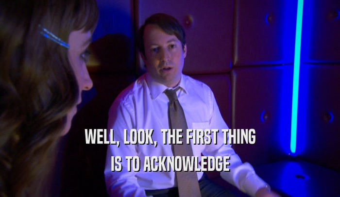 WELL, LOOK, THE FIRST THING IS TO ACKNOWLEDGE 