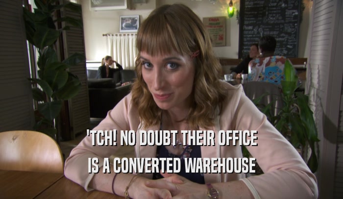 'TCH! NO DOUBT THEIR OFFICE IS A CONVERTED WAREHOUSE 