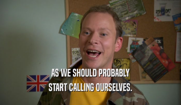 AS WE SHOULD PROBABLY START CALLING OURSELVES. 