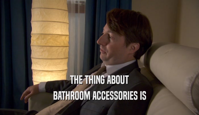 THE THING ABOUT BATHROOM ACCESSORIES IS 