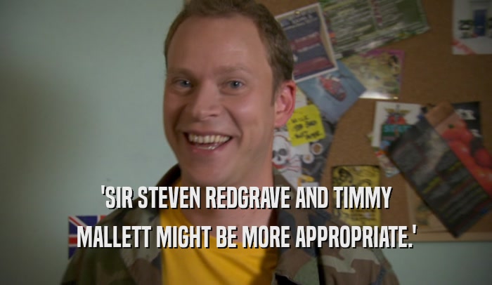 'SIR STEVEN REDGRAVE AND TIMMY MALLETT MIGHT BE MORE APPROPRIATE.' 