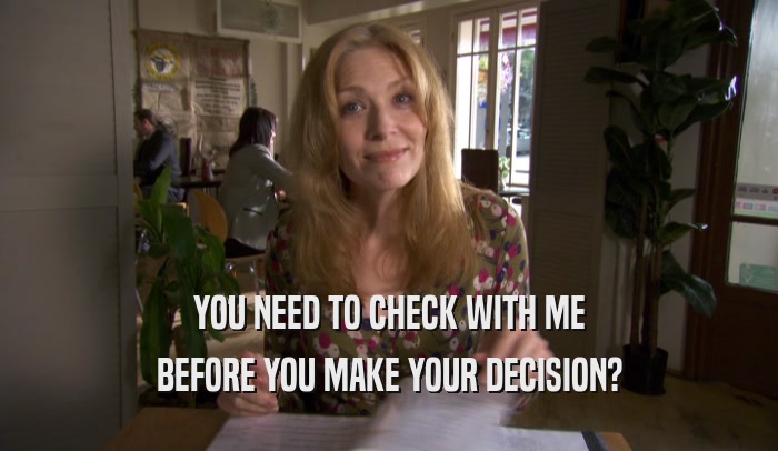 YOU NEED TO CHECK WITH ME BEFORE YOU MAKE YOUR DECISION? 