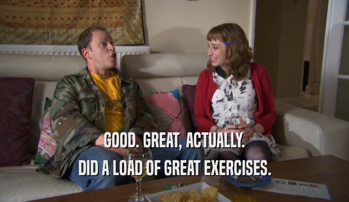 GOOD. GREAT, ACTUALLY. DID A LOAD OF GREAT EXERCISES. 