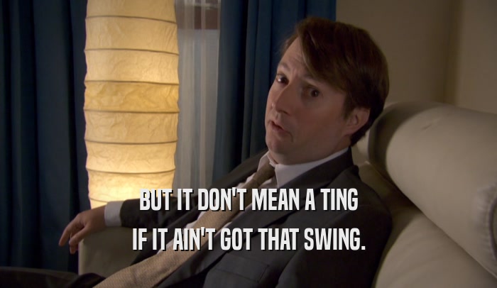 BUT IT DON'T MEAN A TING IF IT AIN'T GOT THAT SWING. 