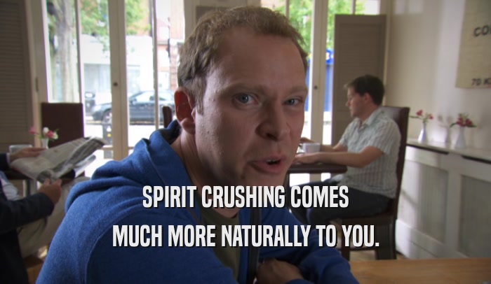 SPIRIT CRUSHING COMES MUCH MORE NATURALLY TO YOU. 