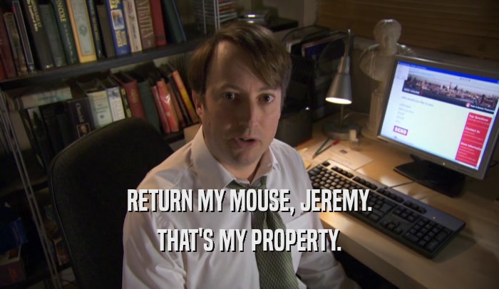 RETURN MY MOUSE, JEREMY. THAT'S MY PROPERTY. 